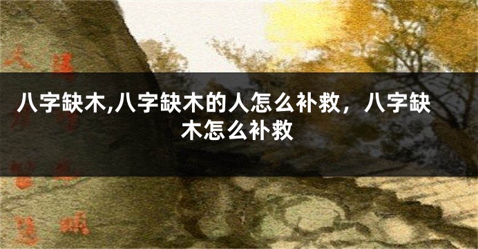 八字缺木,八字缺木的人怎么补救，八字缺木怎么补救