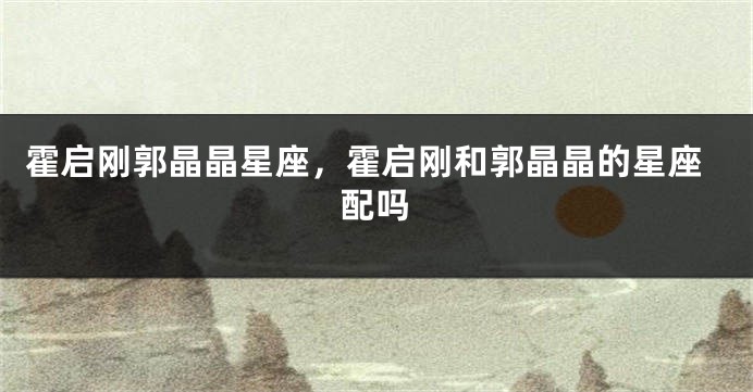 霍启刚郭晶晶星座，霍启刚和郭晶晶的星座配吗