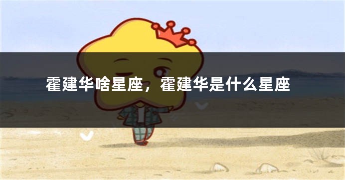 霍建华啥星座，霍建华是什么星座