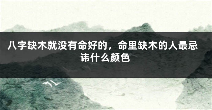 八字缺木就没有命好的，命里缺木的人最忌讳什么颜色