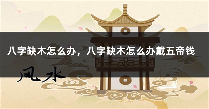 八字缺木怎么办，八字缺木怎么办戴五帝钱