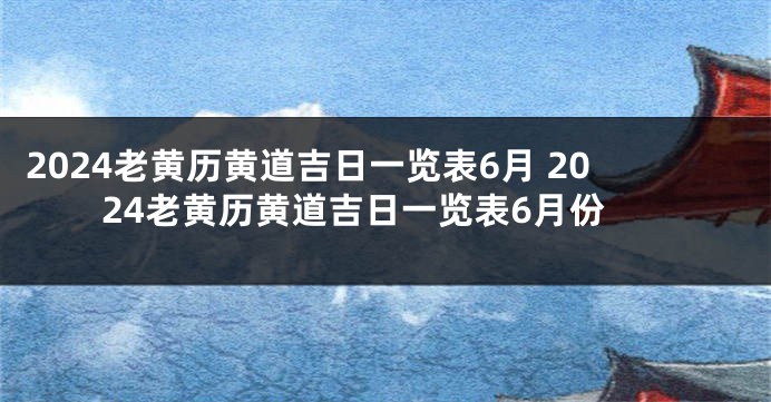 2024老黄历黄道吉日一览表6月 2024老黄历黄道吉日一览表6月份