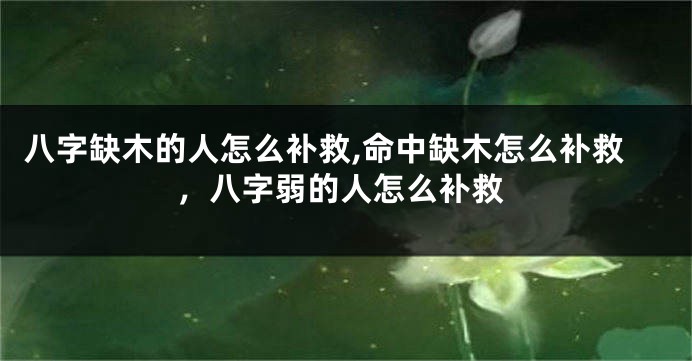 八字缺木的人怎么补救,命中缺木怎么补救，八字弱的人怎么补救