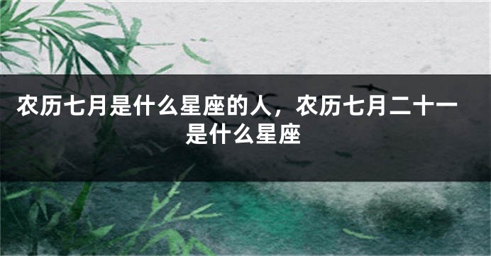 农历七月是什么星座的人，农历七月二十一是什么星座