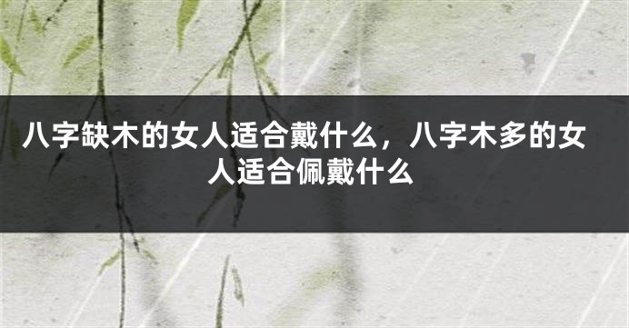 八字缺木的女人适合戴什么，八字木多的女人适合佩戴什么