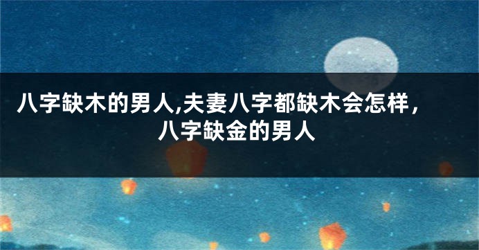 八字缺木的男人,夫妻八字都缺木会怎样，八字缺金的男人