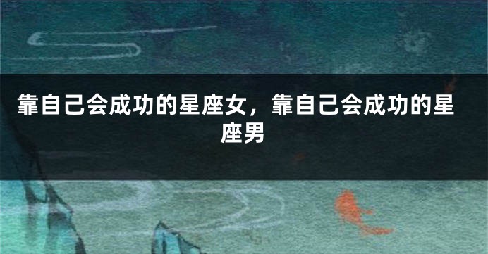 靠自己会成功的星座女，靠自己会成功的星座男
