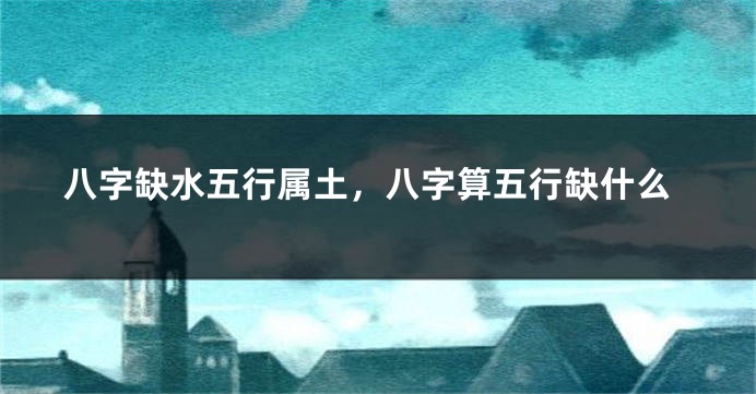 八字缺水五行属土，八字算五行缺什么
