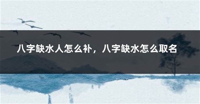 八字缺水人怎么补，八字缺水怎么取名