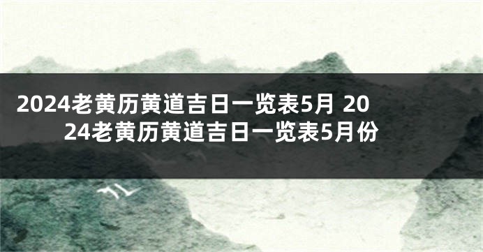 2024老黄历黄道吉日一览表5月 2024老黄历黄道吉日一览表5月份