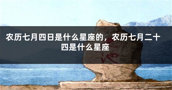 农历七月四日是什么星座的，农历七月二十四是什么星座