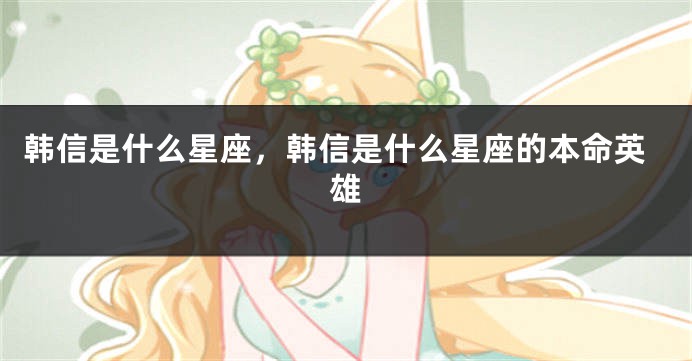 韩信是什么星座，韩信是什么星座的本命英雄
