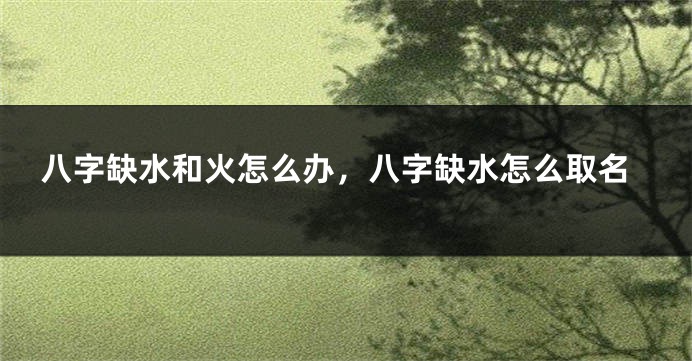 八字缺水和火怎么办，八字缺水怎么取名