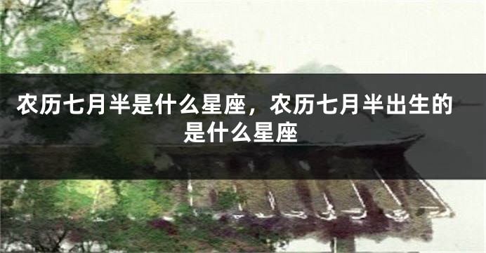 农历七月半是什么星座，农历七月半出生的是什么星座