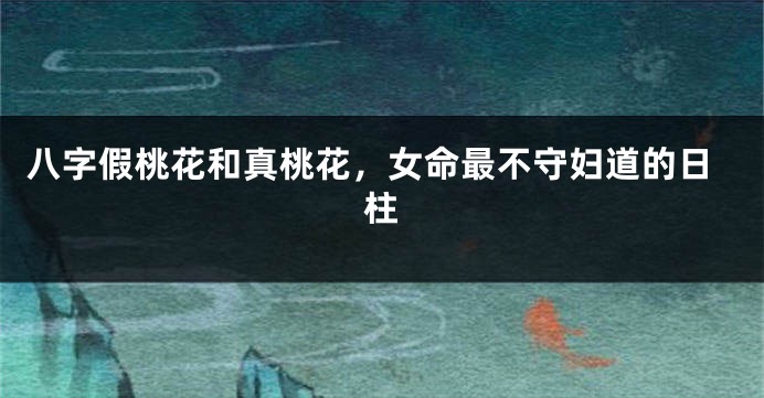 八字假桃花和真桃花，女命最不守妇道的日柱
