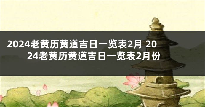 2024老黄历黄道吉日一览表2月 2024老黄历黄道吉日一览表2月份