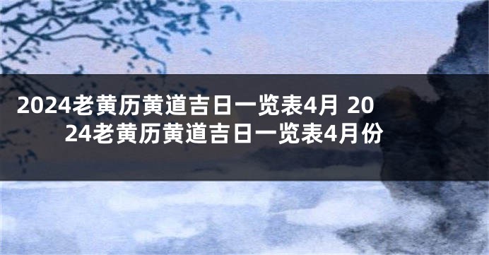 2024老黄历黄道吉日一览表4月 2024老黄历黄道吉日一览表4月份