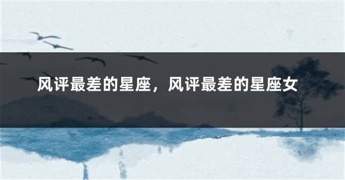 风评最差的星座，风评最差的星座女