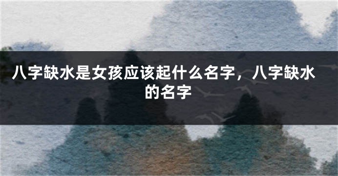 八字缺水是女孩应该起什么名字，八字缺水的名字