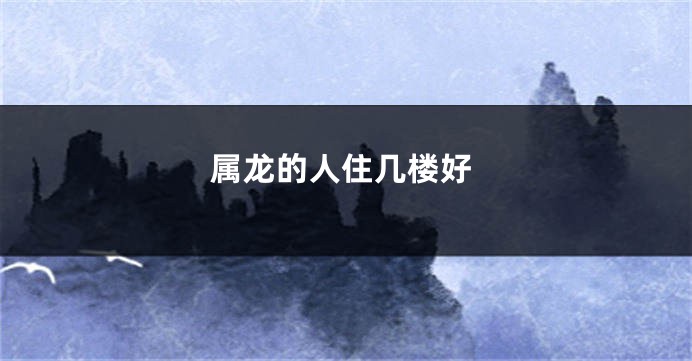 属龙的人住几楼好