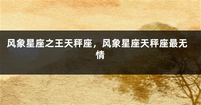 风象星座之王天秤座，风象星座天秤座最无情