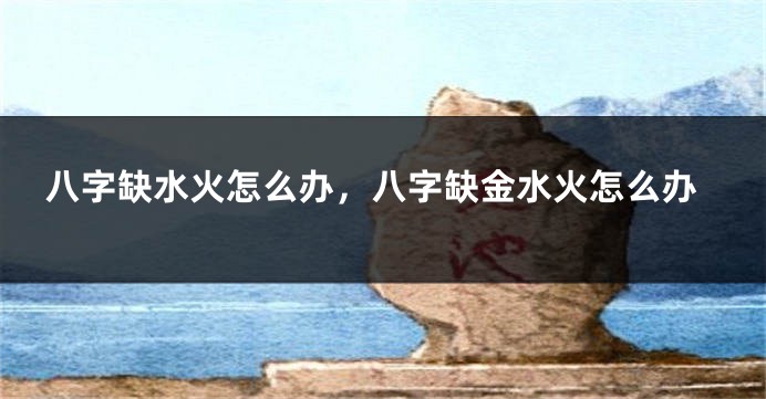 八字缺水火怎么办，八字缺金水火怎么办
