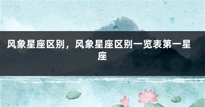 风象星座区别，风象星座区别一览表第一星座