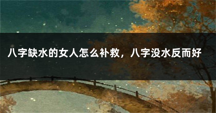 八字缺水的女人怎么补救，八字没水反而好