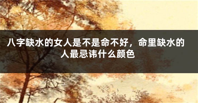 八字缺水的女人是不是命不好，命里缺水的人最忌讳什么颜色