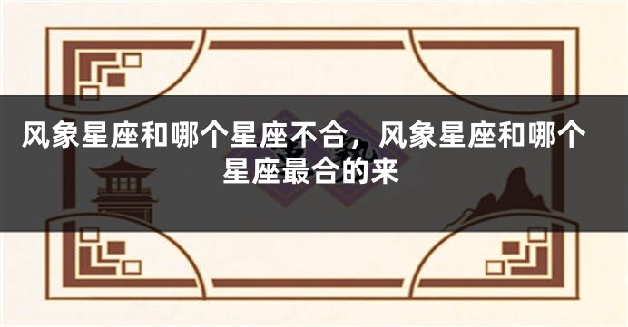 风象星座和哪个星座不合，风象星座和哪个星座最合的来