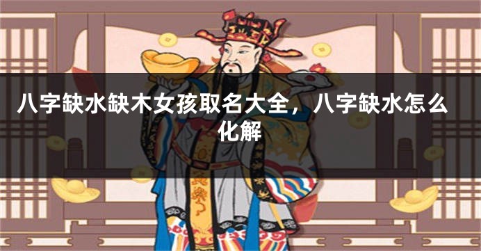 八字缺水缺木女孩取名大全，八字缺水怎么化解