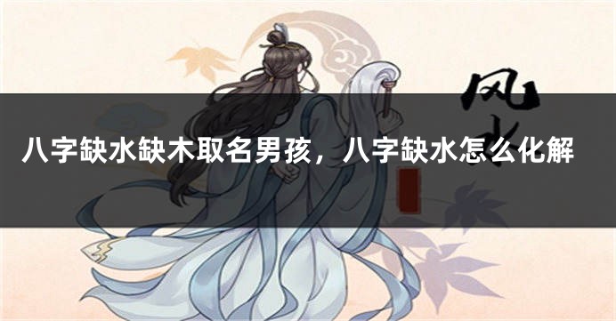 八字缺水缺木取名男孩，八字缺水怎么化解