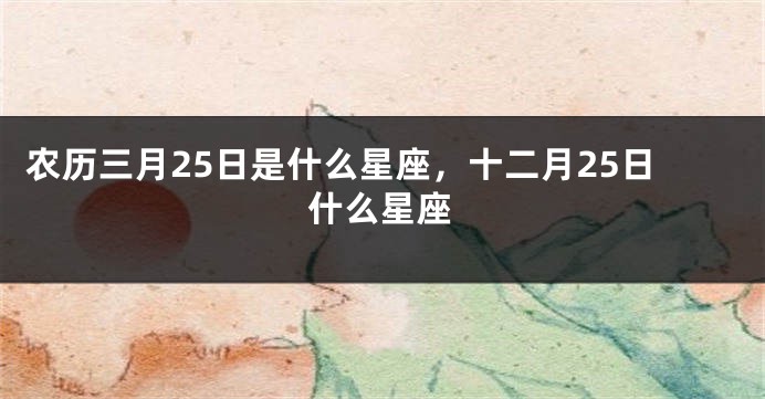 农历三月25日是什么星座，十二月25日什么星座