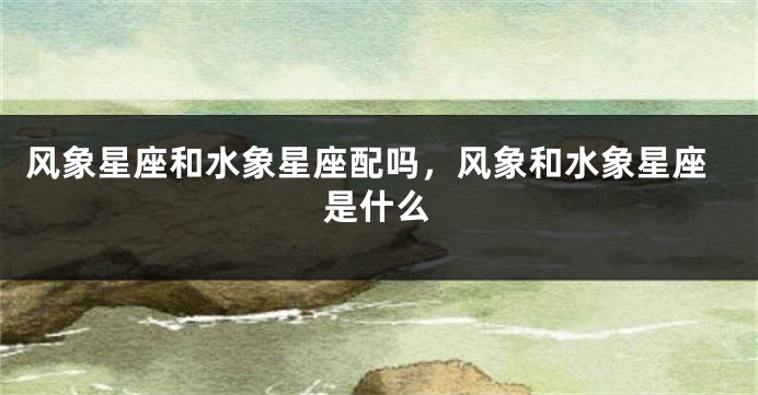 风象星座和水象星座配吗，风象和水象星座是什么