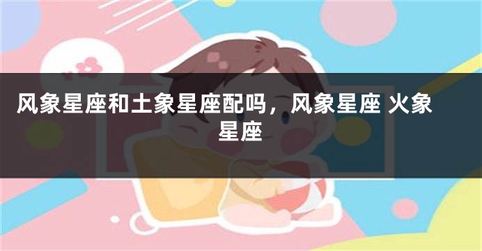 风象星座和土象星座配吗，风象星座 火象星座