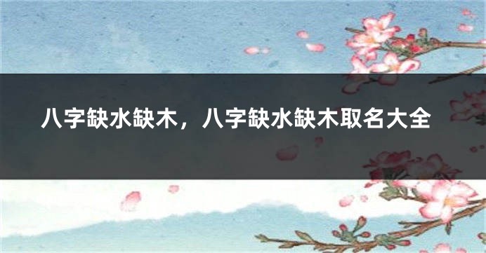八字缺水缺木，八字缺水缺木取名大全