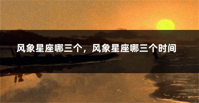 风象星座哪三个，风象星座哪三个时间