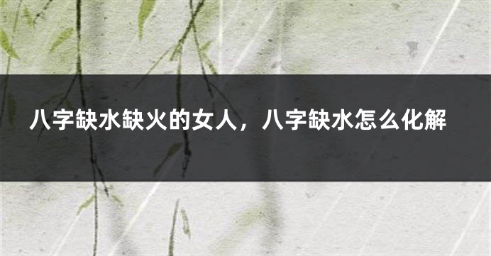 八字缺水缺火的女人，八字缺水怎么化解
