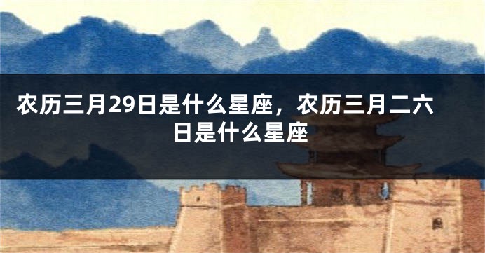 农历三月29日是什么星座，农历三月二六日是什么星座