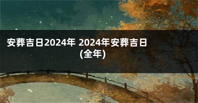 安葬吉日2024年 2024年安葬吉日(全年)