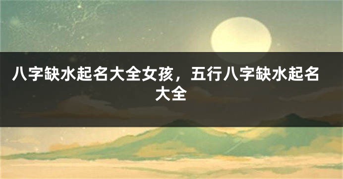 八字缺水起名大全女孩，五行八字缺水起名大全