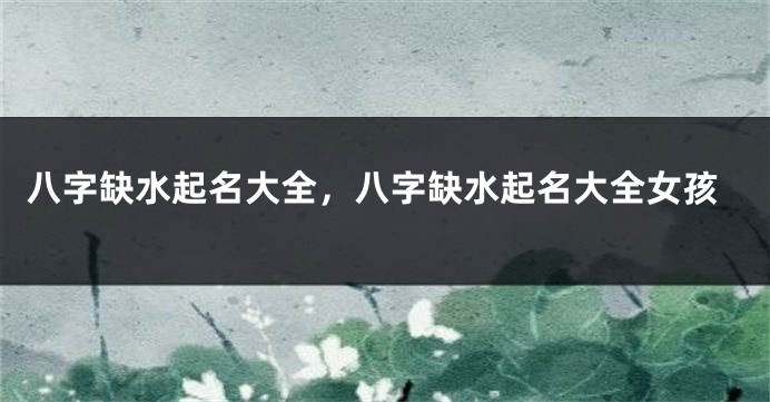 八字缺水起名大全，八字缺水起名大全女孩