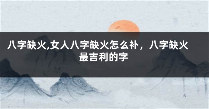 八字缺火,女人八字缺火怎么补，八字缺火最吉利的字