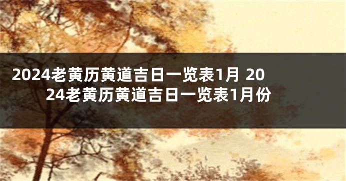 2024老黄历黄道吉日一览表1月 2024老黄历黄道吉日一览表1月份