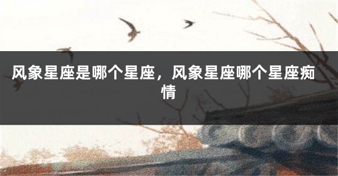 风象星座是哪个星座，风象星座哪个星座痴情