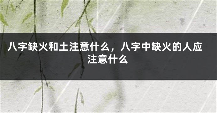 八字缺火和土注意什么，八字中缺火的人应注意什么
