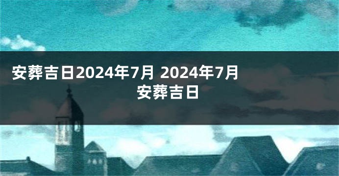 安葬吉日2024年7月 2024年7月安葬吉日