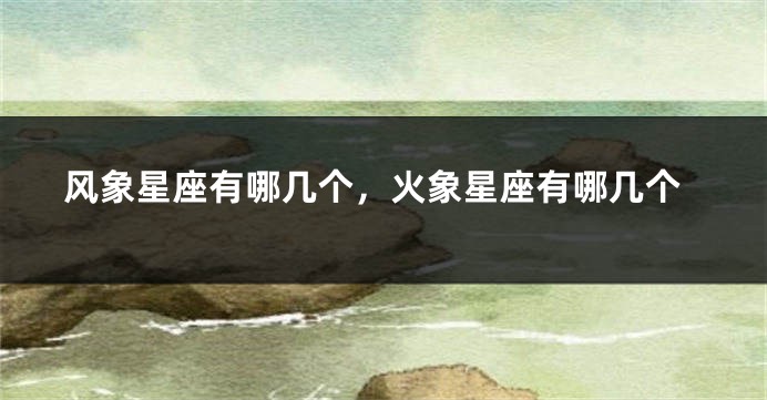 风象星座有哪几个，火象星座有哪几个