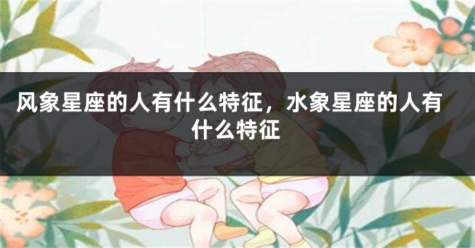 风象星座的人有什么特征，水象星座的人有什么特征