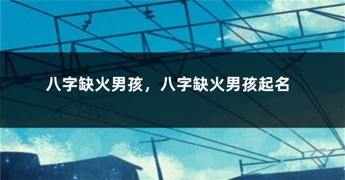 八字缺火男孩，八字缺火男孩起名